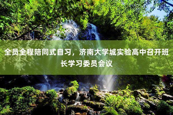 全员全程陪同式自习，济南大学城实验高中召开班长学习委员会议
