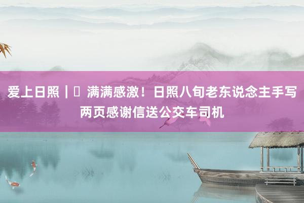 爱上日照｜⑳满满感激！日照八旬老东说念主手写两页感谢信送公交车司机