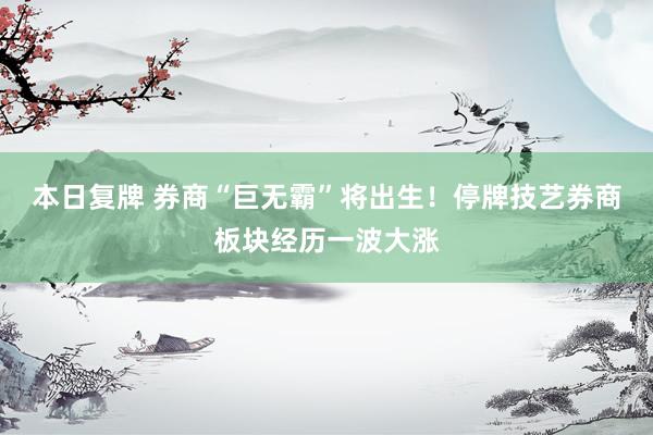 本日复牌 券商“巨无霸”将出生！停牌技艺券商板块经历一波大涨