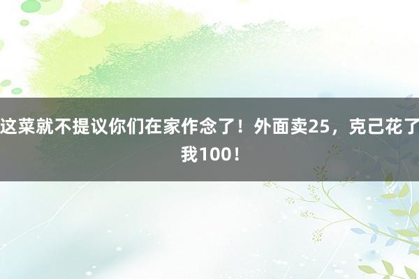 这菜就不提议你们在家作念了！外面卖25，克己花了我100！
