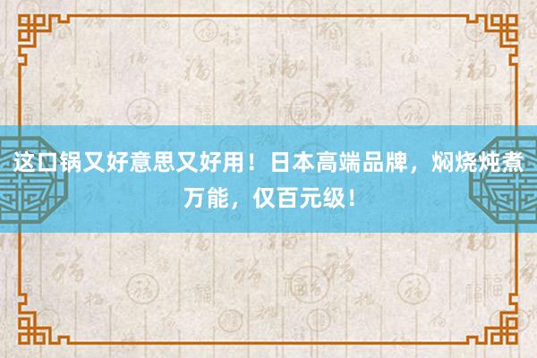 这口锅又好意思又好用！日本高端品牌，焖烧炖煮万能，仅百元级！