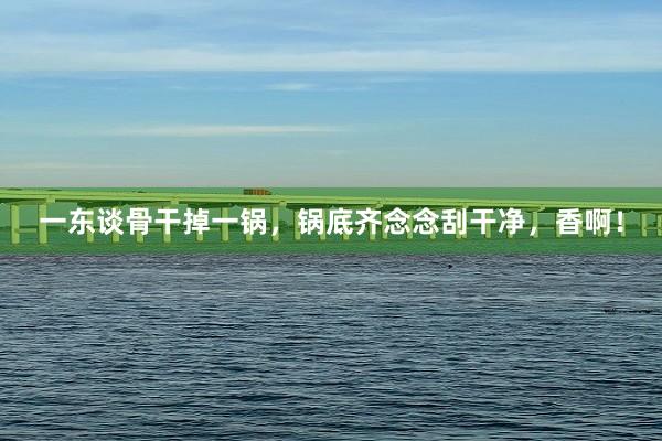一东谈骨干掉一锅，锅底齐念念刮干净，香啊！