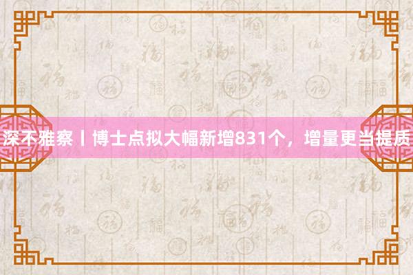 深不雅察丨博士点拟大幅新增831个，增量更当提质