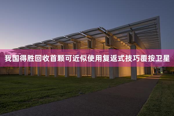 我国得胜回收首颗可近似使用复返式技巧覆按卫星