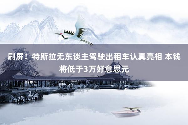 刷屏！特斯拉无东谈主驾驶出租车认真亮相 本钱将低于3万好意思元
