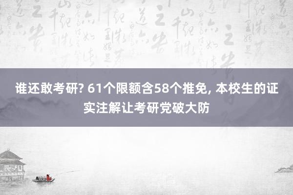 谁还敢考研? 61个限额含58个推免, 本校生的证实注解让考研党破大防