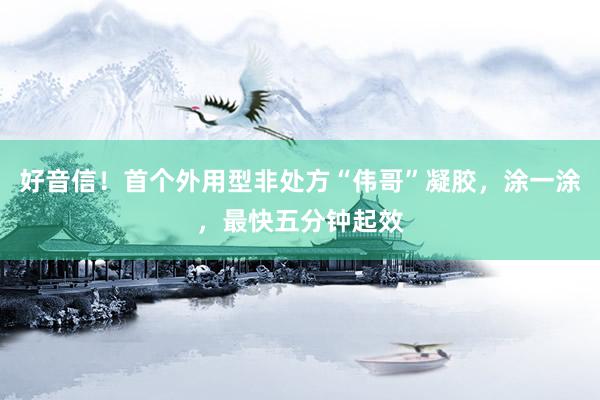 好音信！首个外用型非处方“伟哥”凝胶，涂一涂，最快五分钟起效
