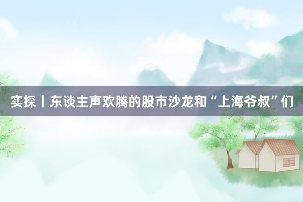 实探丨东谈主声欢腾的股市沙龙和“上海爷叔”们