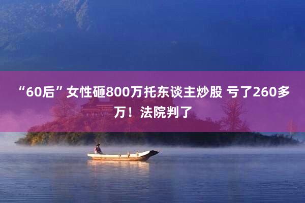 “60后”女性砸800万托东谈主炒股 亏了260多万！法院判了