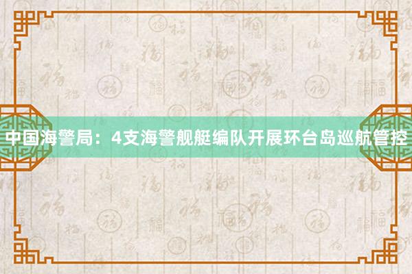 中国海警局：4支海警舰艇编队开展环台岛巡航管控