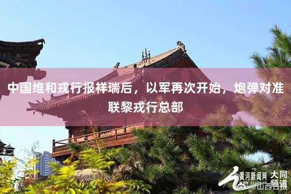 中国维和戎行报祥瑞后，以军再次开始，炮弹对准联黎戎行总部