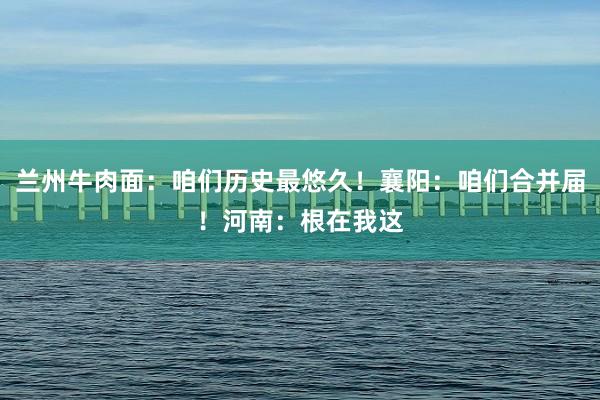 兰州牛肉面：咱们历史最悠久！襄阳：咱们合并届！河南：根在我这