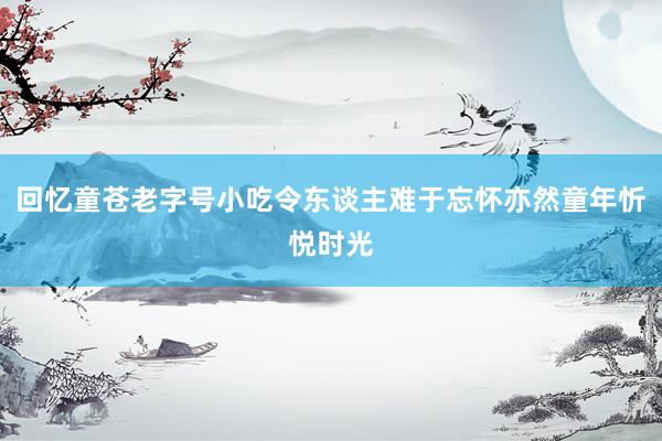 回忆童苍老字号小吃令东谈主难于忘怀亦然童年忻悦时光
