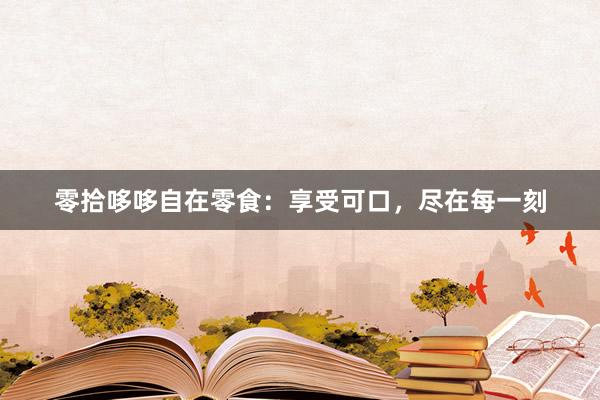 零拾哆哆自在零食：享受可口，尽在每一刻