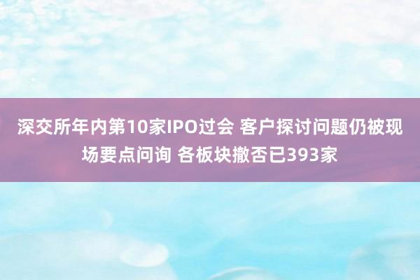 深交所年内第10家IPO过会 客户探讨问题仍被现场要点问询 各板块撤否已393家