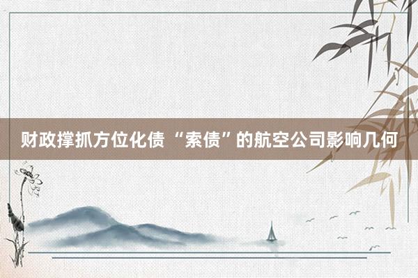 财政撑抓方位化债 “索债”的航空公司影响几何