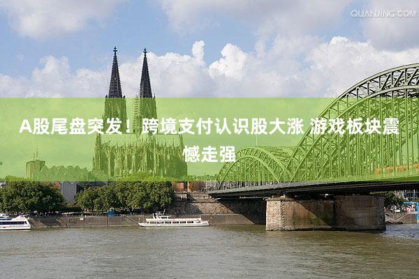 A股尾盘突发！跨境支付认识股大涨 游戏板块震憾走强