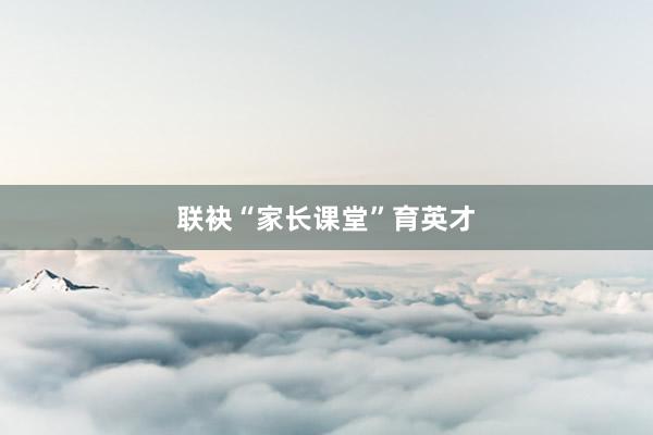 联袂“家长课堂”育英才