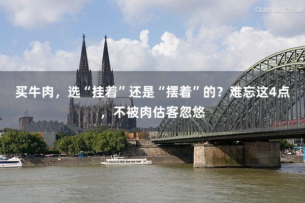 买牛肉，选“挂着”还是“摆着”的？难忘这4点，不被肉估客忽悠