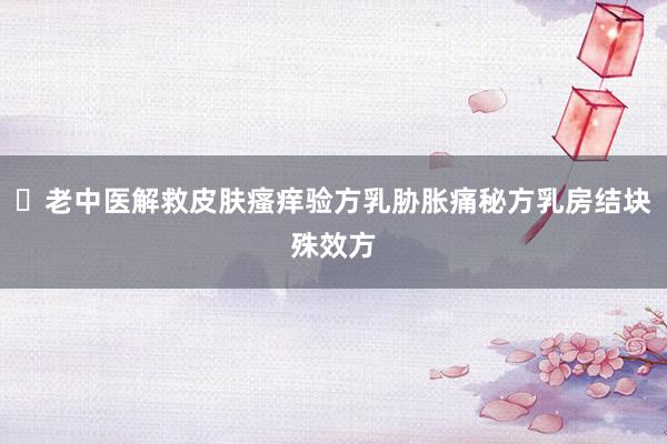 ​老中医解救皮肤瘙痒验方乳胁胀痛秘方乳房结块殊效方