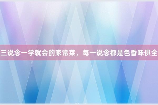 三说念一学就会的家常菜，每一说念都是色香味俱全