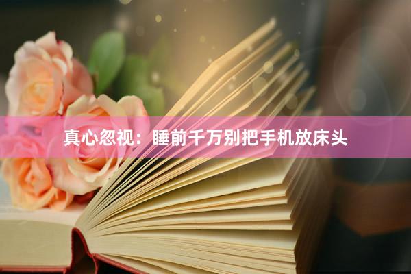 真心忽视：睡前千万别把手机放床头