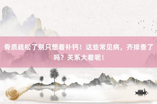 骨质疏松了别只想着补钙！这些常见病，齐排查了吗？关系大着呢！