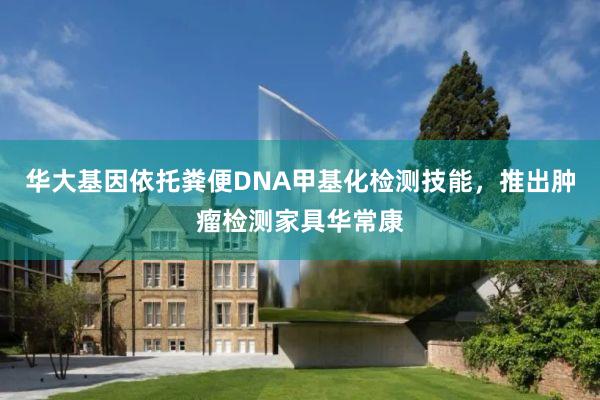 华大基因依托粪便DNA甲基化检测技能，推出肿瘤检测家具华常康