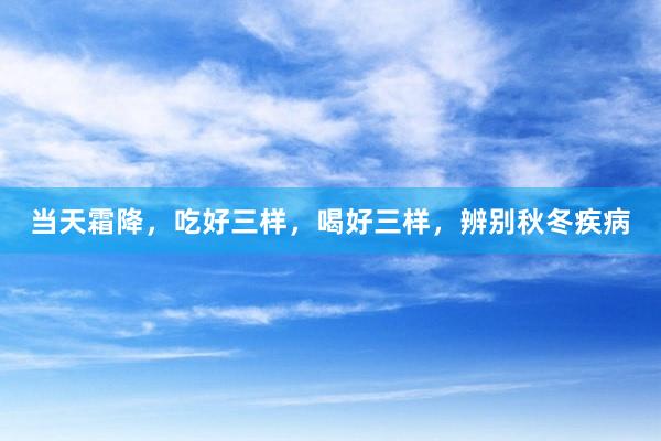 当天霜降，吃好三样，喝好三样，辨别秋冬疾病