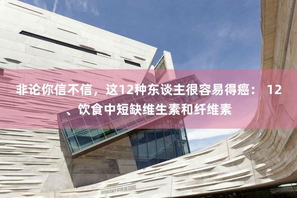非论你信不信，这12种东谈主很容易得癌： 12、饮食中短缺维生素和纤维素