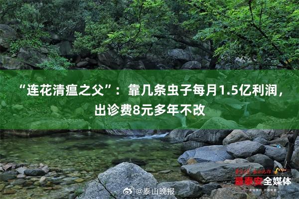 “连花清瘟之父”：靠几条虫子每月1.5亿利润，出诊费8元多年不改