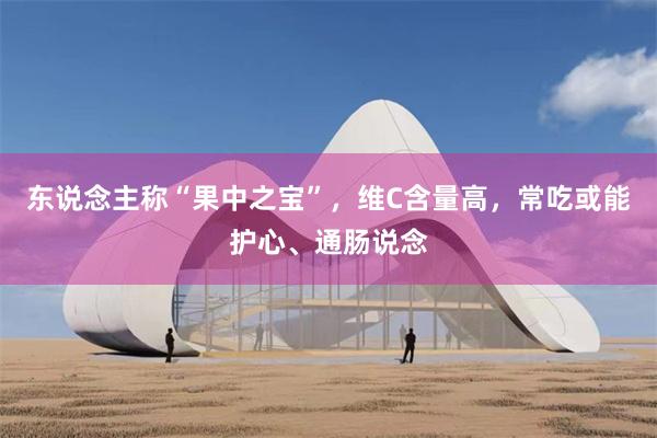 东说念主称“果中之宝”，维C含量高，常吃或能护心、通肠说念