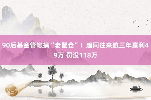 90后基金管帐搞“老鼠仓”！趋同往来逾三年赢利49万 罚没118万