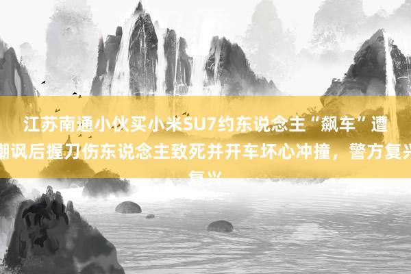 江苏南通小伙买小米SU7约东说念主“飙车”遭嘲讽后握刀伤东说念主致死并开车坏心冲撞，警方复兴