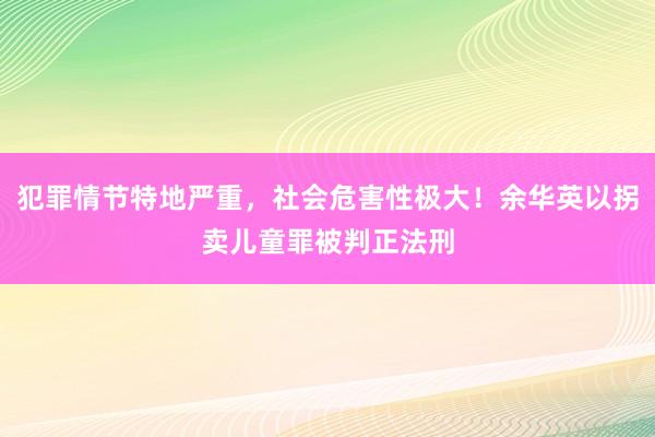 犯罪情节特地严重，社会危害性极大！余华英以拐卖儿童罪被判正法刑