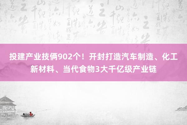 投建产业技俩902个！开封打造汽车制造、化工新材料、当代食物3大千亿级产业链