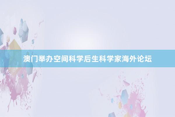 澳门举办空间科学后生科学家海外论坛