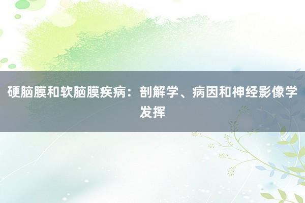 硬脑膜和软脑膜疾病：剖解学、病因和神经影像学发挥