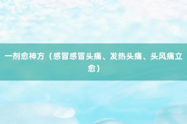 一剂愈神方（感冒感冒头痛、发热头痛、头风痛立愈）