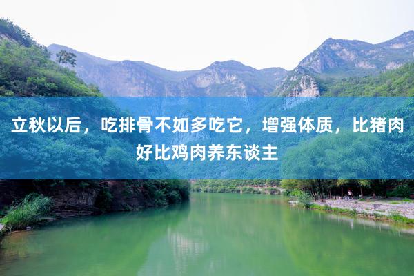 立秋以后，吃排骨不如多吃它，增强体质，比猪肉好比鸡肉养东谈主