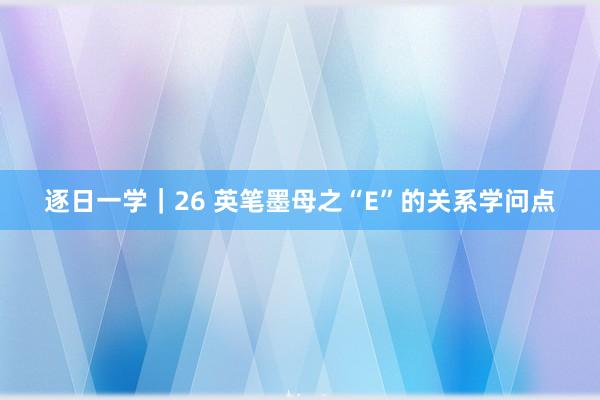 逐日一学｜26 英笔墨母之“E”的关系学问点