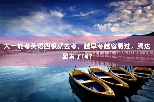 大一能考英语四级就去考，越早考越容易过，腾达显着了吗？