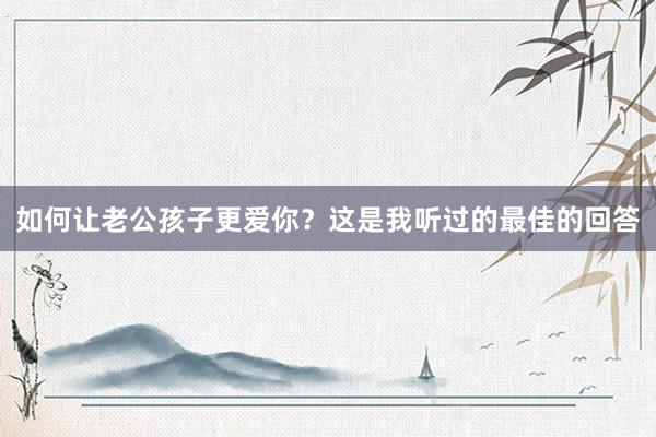 如何让老公孩子更爱你？这是我听过的最佳的回答