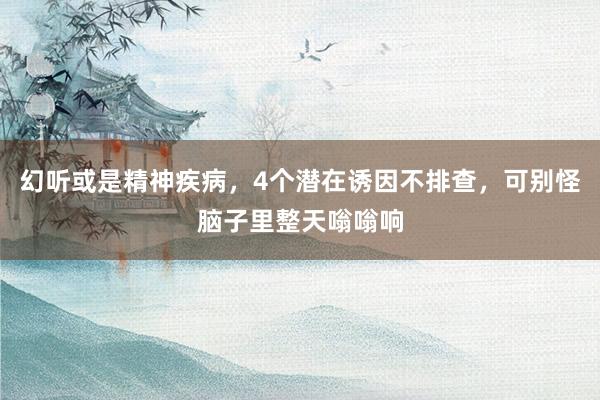 幻听或是精神疾病，4个潜在诱因不排查，可别怪脑子里整天嗡嗡响