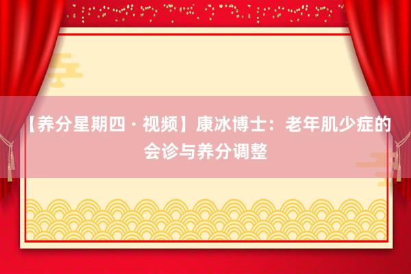 【养分星期四 · 视频】康冰博士：老年肌少症的会诊与养分调整