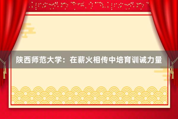 陕西师范大学：在薪火相传中培育训诫力量