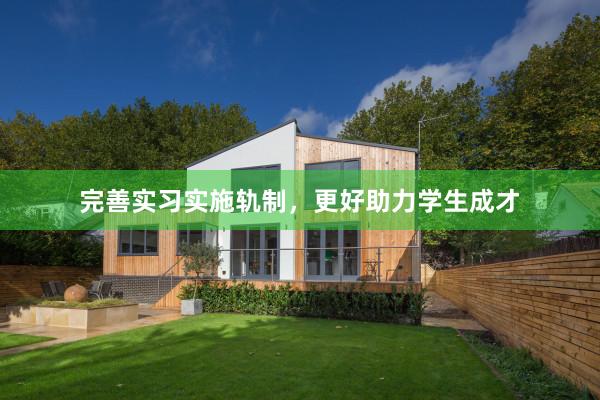 完善实习实施轨制，更好助力学生成才