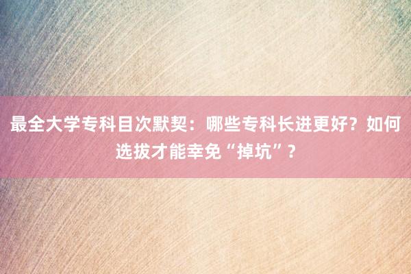 最全大学专科目次默契：哪些专科长进更好？如何选拔才能幸免“掉坑”？
