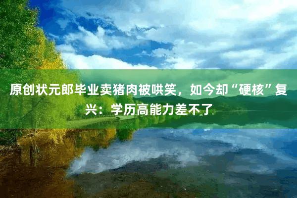 原创状元郎毕业卖猪肉被哄笑，如今却“硬核”复兴：学历高能力差不了