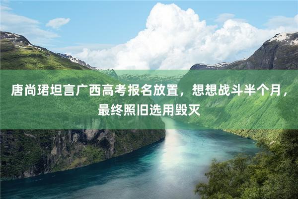 唐尚珺坦言广西高考报名放置，想想战斗半个月，最终照旧选用毁灭